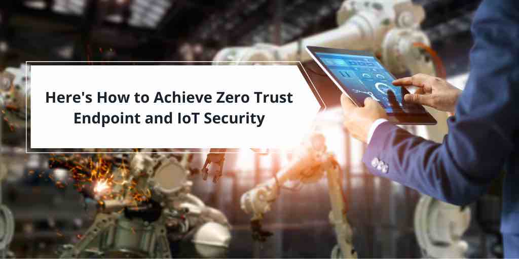 here's how to achieve zero trust endpoint and iot security