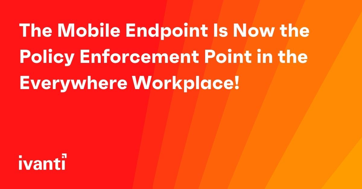 The Mobile Endpoint Is Now the Policy Enforcement Point in the Everywhere Workplace! 