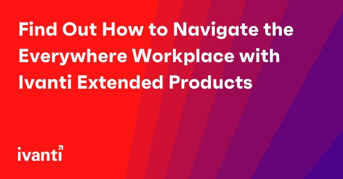 Find Out How to Navigate the Everywhere Workplace with Ivanti Extended Products 