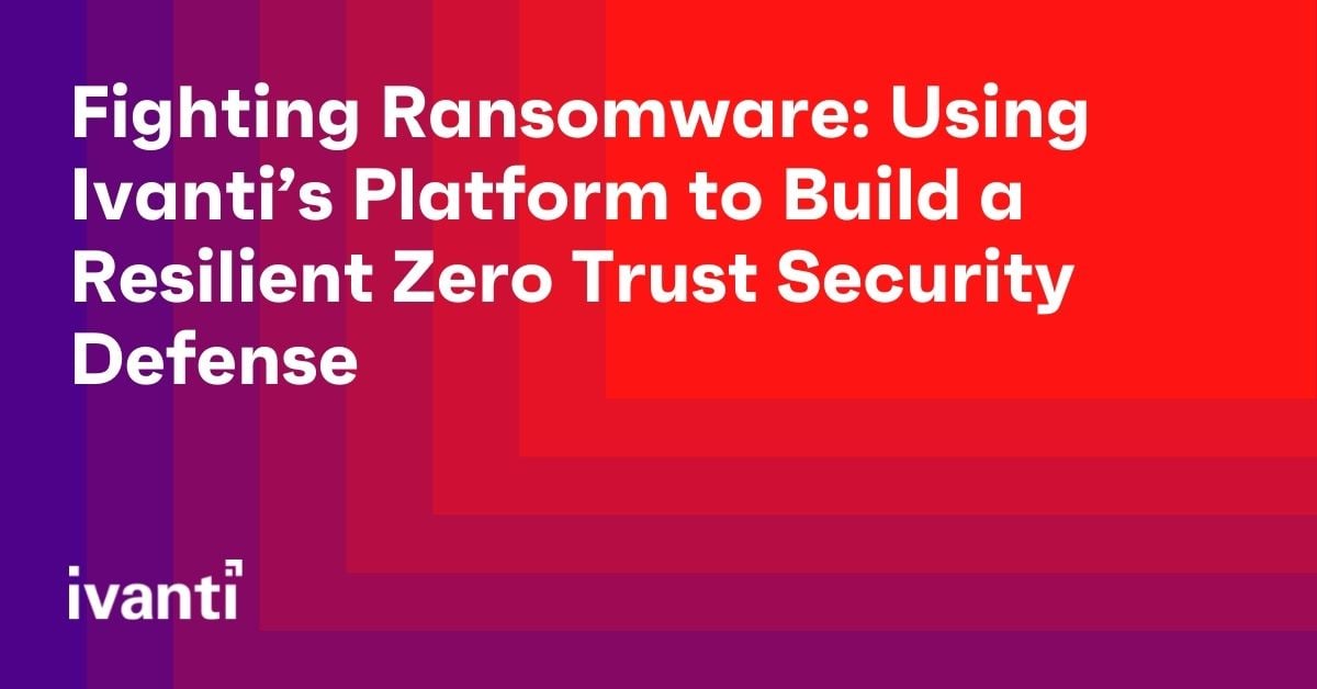 Fighting Ransomware: Using Ivanti's Platform to Build a Resilient Zero Trust Security Defense 