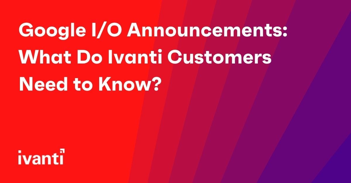 google io announcements what do ivanti customers need to know