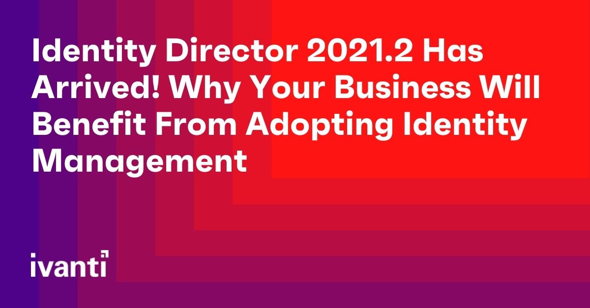 identity director 2021.2 has arrived why your business will benefit from adopting identity management 