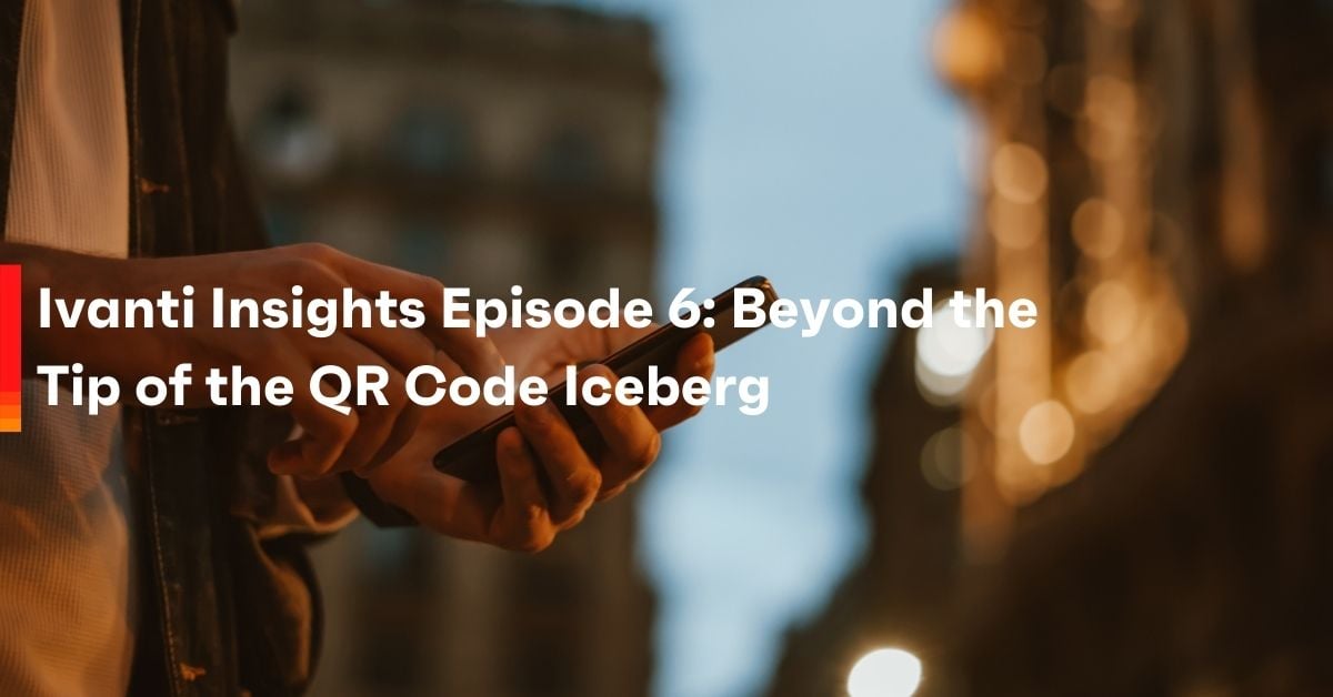 Ivanti Insights Episode 6: Beyond the Tip of the QR Code Iceberg 