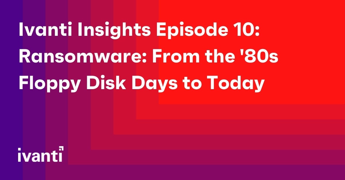 Ivanti Insights Episode 10: Ransomware: From the '80s Floppy Disk Days to Today 