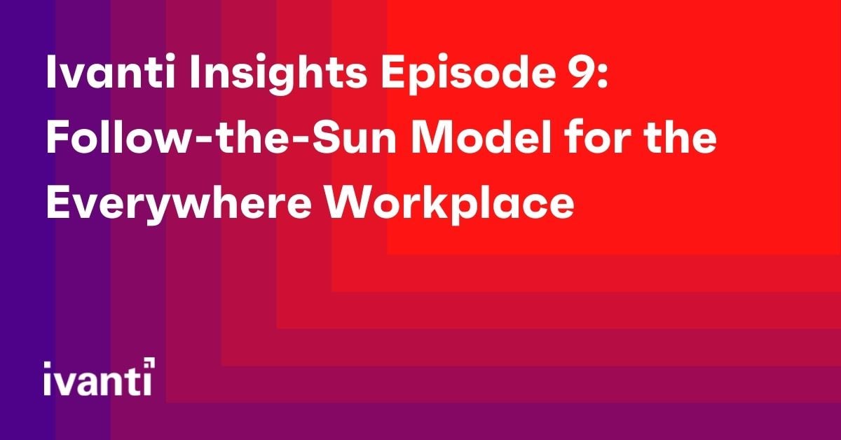 ivanti insights episode 9: follow the sun model for the everywhere workplace