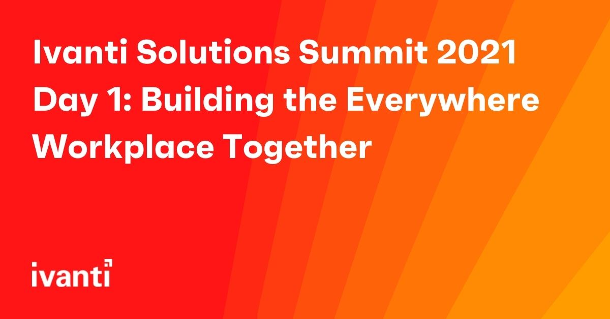 ivanti solutions summit 2021 day 1: building the everywhere workplace together