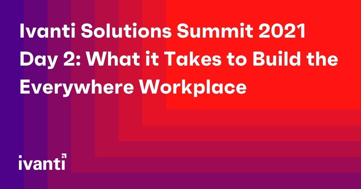ivanti solutions summit 2021 day 2: what it takes to build the everywhere workplace 
