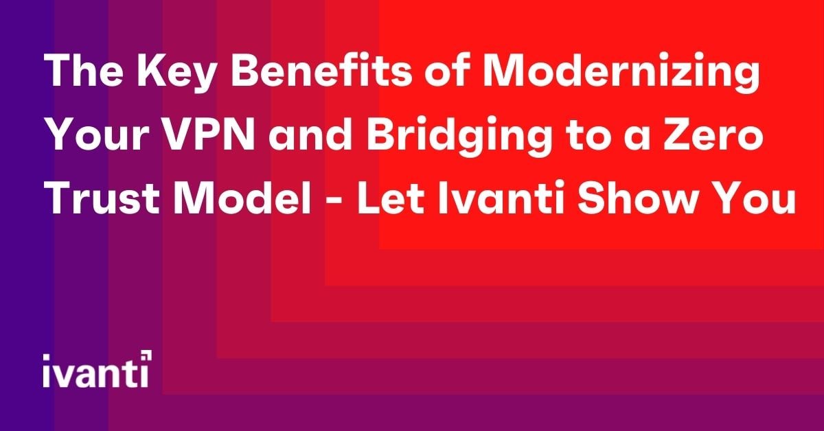 the key benefits of modernizing your vpn and bridging to a zero trust model let ivanti show you