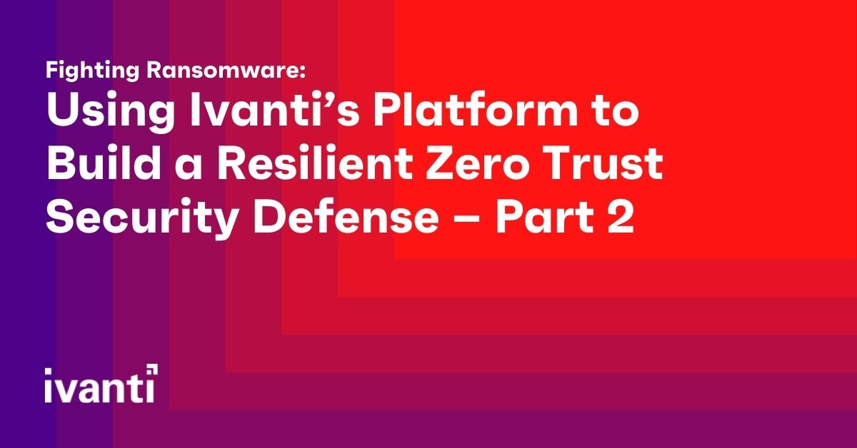 using ivantis platform to build a resilient zero trust security defense part 2